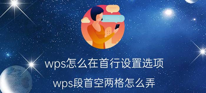 wps怎么在首行设置选项 wps段首空两格怎么弄？